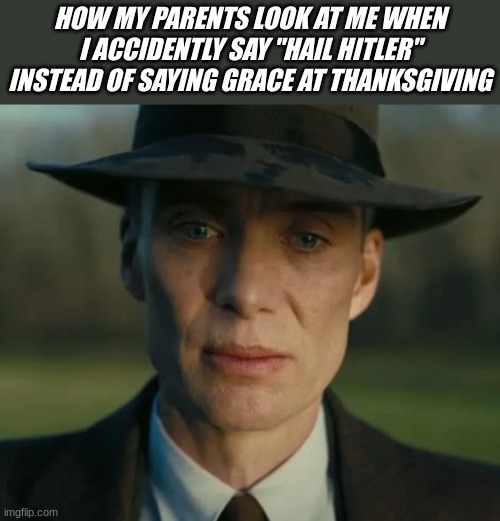 i didnt mean to | HOW MY PARENTS LOOK AT ME WHEN I ACCIDENTLY SAY "HAIL HITLER" INSTEAD OF SAYING GRACE AT THANKSGIVING | image tagged in openheimer,funny,memes,thanksgiving,fall,autumn | made w/ Imgflip meme maker