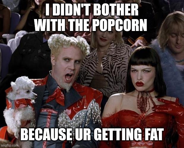 Mugatu So Hot Right Now | I DIDN'T BOTHER WITH THE POPCORN; BECAUSE UR GETTING FAT | image tagged in memes,mugatu so hot right now | made w/ Imgflip meme maker