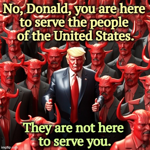 No, Donald, you are here 
to serve the people 
of the United States. They are not here 
to serve you. | image tagged in trump,delusional,king,president,democracy,service | made w/ Imgflip meme maker