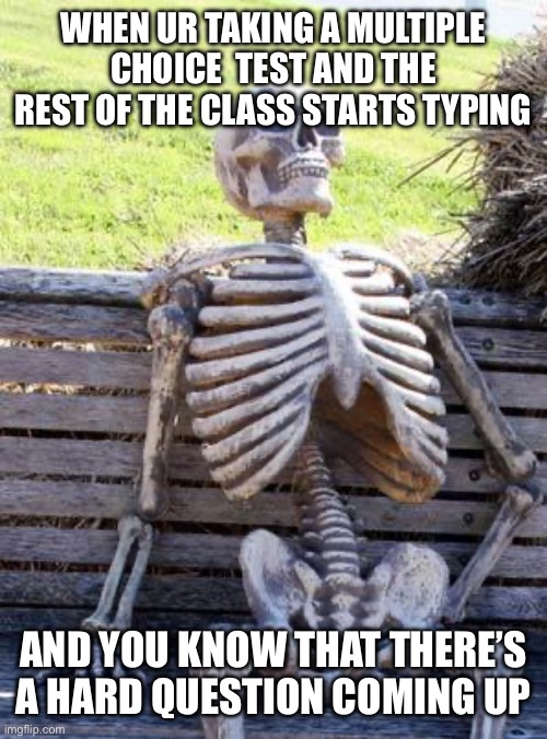 i hate when this happens | WHEN UR TAKING A MULTIPLE CHOICE  TEST AND THE REST OF THE CLASS STARTS TYPING; AND YOU KNOW THAT THERE’S A HARD QUESTION COMING UP | image tagged in memes,waiting skeleton | made w/ Imgflip meme maker