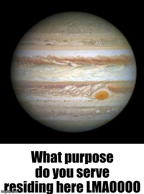 Jupiter | What purpose do you serve residing here LMAOOOO | image tagged in jupiter | made w/ Imgflip meme maker