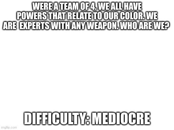 if you have played the game you would know | WERE A TEAM OF 4. WE ALL HAVE POWERS THAT RELATE TO OUR COLOR. WE ARE  EXPERTS WITH ANY WEAPON. WHO ARE WE? DIFFICULTY: MEDIOCRE | image tagged in why are you reading the tags | made w/ Imgflip meme maker