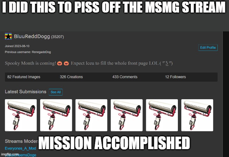 (thedbdrager42 note: at least u didnt get banned lol)
From BRD To thebdrager42: True lol! | I DID THIS TO PISS OFF THE MSMG STREAM; MISSION ACCOMPLISHED | image tagged in carbon roller | made w/ Imgflip meme maker