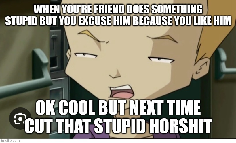Odd memes. When you're friend does something stupid | WHEN YOU'RE FRIEND DOES SOMETHING STUPID BUT YOU EXCUSE HIM BECAUSE YOU LIKE HIM; OK COOL BUT NEXT TIME CUT THAT STUPID HORSHIT | image tagged in code lyoko,code lyoko memes,when you're friend does something stupid/uncalled for | made w/ Imgflip meme maker