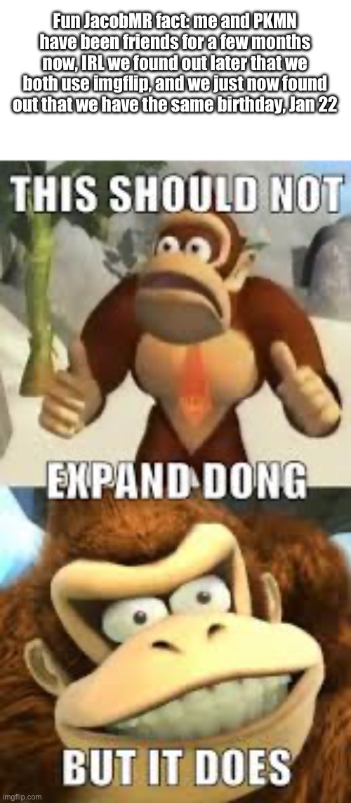This should not expand dong but it does | Fun JacobMR fact: me and PKMN have been friends for a few months now, IRL we found out later that we both use imgflip, and we just now found out that we have the same birthday, Jan 22 | made w/ Imgflip meme maker