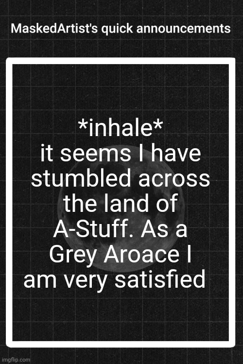 AnArtistWithaMask's quick announcements | *inhale* it seems I have stumbled across the land of A-Stuff. As a Grey Aroace I am very satisfied | image tagged in anartistwithamask's quick announcements | made w/ Imgflip meme maker