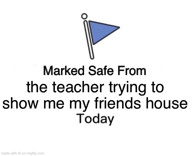 Marked Safe From | the teacher trying to show me my friends house | image tagged in memes,marked safe from | made w/ Imgflip meme maker