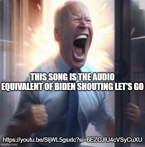 Biden Lets Go | THIS SONG IS THE AUDIO EQUIVALENT OF BIDEN SHOUTING LET'S GO; https://youtu.be/SljWL5gsxtc?si=6EZCJlU4cVSyCuXU | image tagged in biden lets go | made w/ Imgflip meme maker
