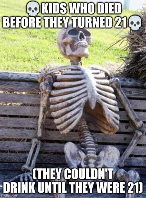 Waiting Skeleton | 💀KIDS WHO DIED BEFORE THEY TURNED 21💀; (THEY COULDN'T DRINK UNTIL THEY WERE 21) | image tagged in memes,waiting skeleton | made w/ Imgflip meme maker