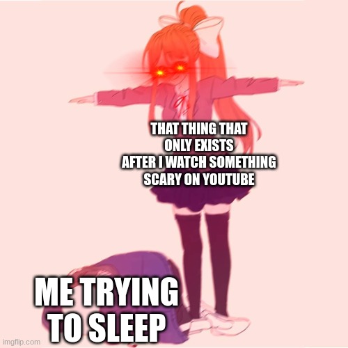 Monika t-posing on Sans | THAT THING THAT ONLY EXISTS AFTER I WATCH SOMETHING SCARY ON YOUTUBE; ME TRYING TO SLEEP | image tagged in monika t-posing on sans | made w/ Imgflip meme maker