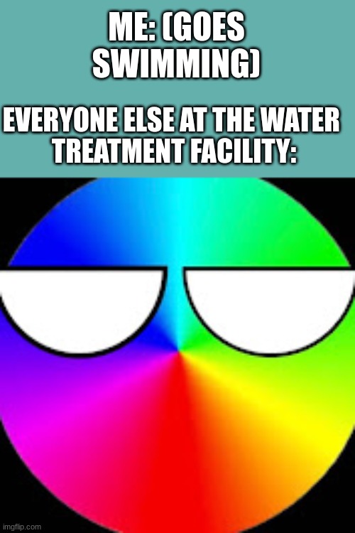 ugh | ME: (GOES SWIMMING); EVERYONE ELSE AT THE WATER 
TREATMENT FACILITY: | image tagged in stare from spectrum | made w/ Imgflip meme maker