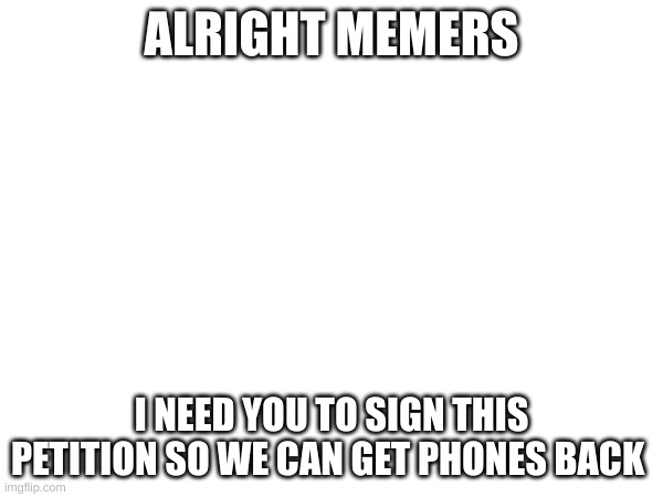 ALRIGHT MEMERS; I NEED YOU TO SIGN THIS PETITION SO WE CAN GET PHONES BACK | made w/ Imgflip meme maker