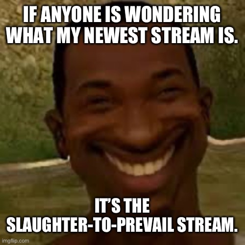 Snickering CJ | IF ANYONE IS WONDERING WHAT MY NEWEST STREAM IS. IT’S THE SLAUGHTER-TO-PREVAIL STREAM. | image tagged in snickering cj | made w/ Imgflip meme maker