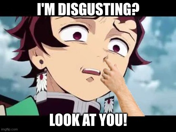 disgusted tanjiro being disgusting | I'M DISGUSTING? LOOK AT YOU! | image tagged in disgusted tanjiro,picking nose,funny,demon slayer | made w/ Imgflip meme maker