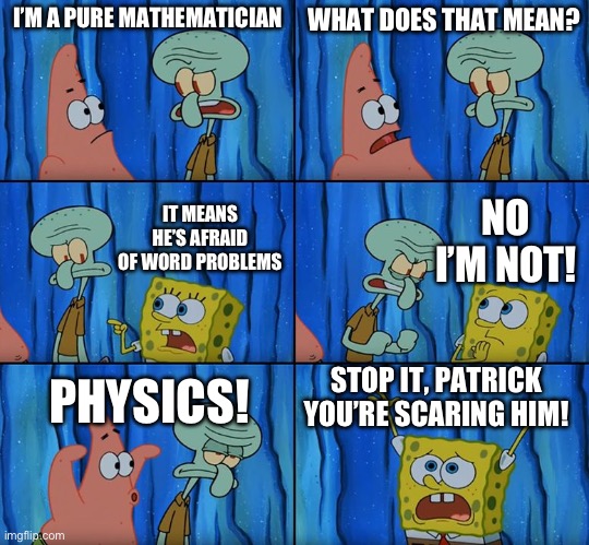 Physics is scary guys | I’M A PURE MATHEMATICIAN; WHAT DOES THAT MEAN? NO I’M NOT! IT MEANS HE’S AFRAID OF WORD PROBLEMS; STOP IT, PATRICK YOU’RE SCARING HIM! PHYSICS! | image tagged in stop it patrick you're scaring him | made w/ Imgflip meme maker