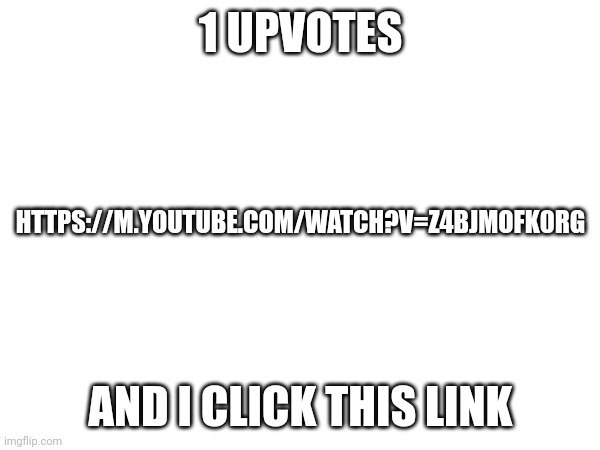 1 UPVOTES; HTTPS://M.YOUTUBE.COM/WATCH?V=Z4BJMOFK0RG; AND I CLICK THIS LINK | made w/ Imgflip meme maker