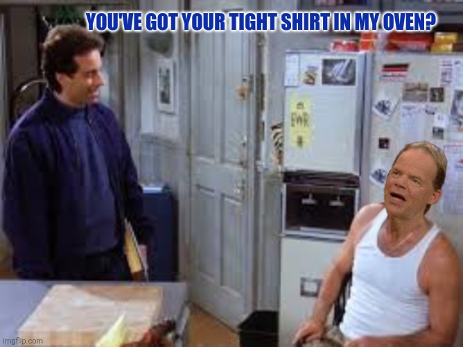 YOU'VE GOT YOUR TIGHT SHIRT IN MY OVEN? | made w/ Imgflip meme maker