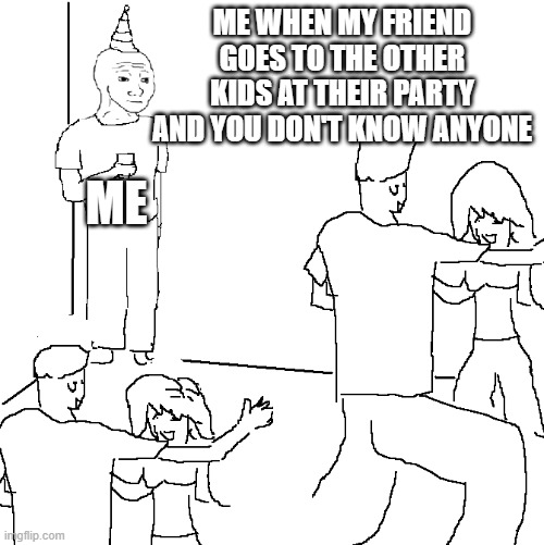 does anyone else do this? | ME WHEN MY FRIEND GOES TO THE OTHER KIDS AT THEIR PARTY AND YOU DON'T KNOW ANYONE; ME | image tagged in they don't know,forever alone | made w/ Imgflip meme maker
