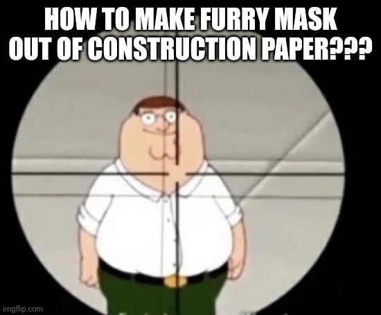 like protogen mask maybe or anything | HOW TO MAKE FURRY MASK OUT OF CONSTRUCTION PAPER??? | image tagged in peter griffin sniper | made w/ Imgflip meme maker