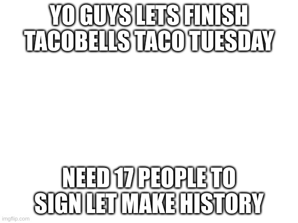 YO GUYS LETS FINISH TACOBELLS TACO TUESDAY; NEED 17 PEOPLE TO SIGN LET MAKE HISTORY | made w/ Imgflip meme maker