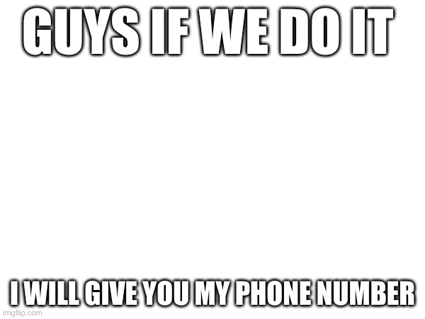 pls | GUYS IF WE DO IT; I WILL GIVE YOU MY PHONE NUMBER | image tagged in change | made w/ Imgflip meme maker