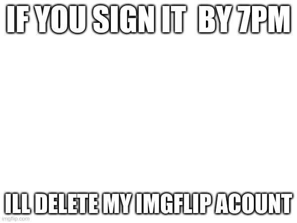 pld | IF YOU SIGN IT  BY 7PM; ILL DELETE MY IMGFLIP ACOUNT | image tagged in imgflip | made w/ Imgflip meme maker