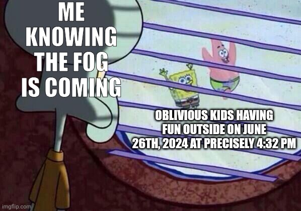 the fog is coming mfs when i bring out my mega vaccum | ME KNOWING THE FOG IS COMING; OBLIVIOUS KIDS HAVING FUN OUTSIDE ON JUNE 26TH, 2024 AT PRECISELY 4:32 PM | image tagged in squidward window | made w/ Imgflip meme maker