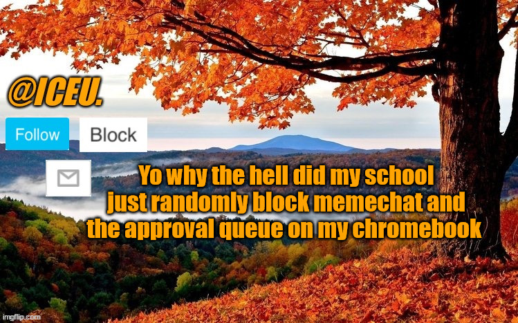 (Update: It's back to normal now and I can access both again) | Yo why the hell did my school just randomly block memechat and the approval queue on my chromebook | image tagged in iceu fall template | made w/ Imgflip meme maker