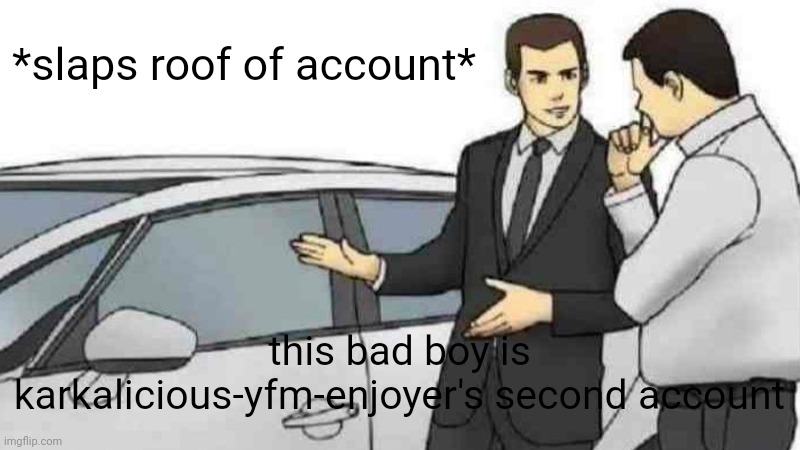 just to tell yall | *slaps roof of account*; this bad boy is karkalicious-yfm-enjoyer's second account | image tagged in memes,car salesman slaps roof of car | made w/ Imgflip meme maker