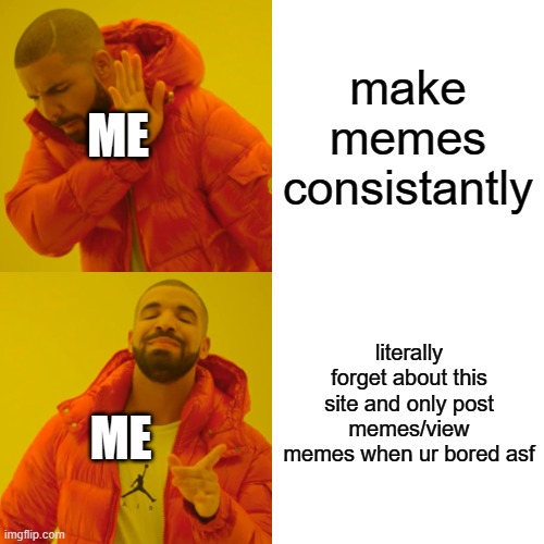 i completely forgot about this site for like a month XD | make memes consistantly; ME; literally forget about this site and only post memes/view memes when ur bored asf; ME | image tagged in memes,drake hotline bling | made w/ Imgflip meme maker