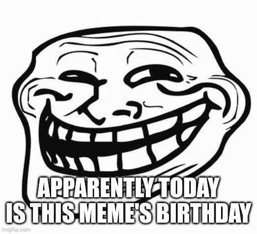 Trollface | APPARENTLY TODAY IS THIS MEME'S BIRTHDAY | image tagged in trollface | made w/ Imgflip meme maker
