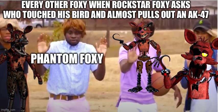 Foxy memes part 1 | EVERY OTHER FOXY WHEN ROCKSTAR FOXY ASKS WHO TOUCHED HIS BIRD AND ALMOST PULLS OUT AN AK-47; PHANTOM FOXY | image tagged in woah calm down jamal don't pull out the 9,foxy | made w/ Imgflip meme maker
