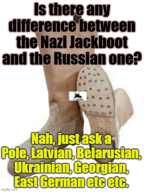 Russian Jackboots vs Nazi Jackboots | Is there any difference between the Nazi Jackboot and the Russian one? Yarra Man; Nah, just ask a Pole, Latvian, Belarusian, Ukrainian, Georgian, East German etc etc. | image tagged in poland,latvia,ukraine,estonia,lithuania,east germany | made w/ Imgflip meme maker