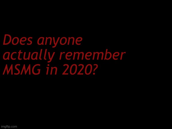 Does anyone actually remember MSMG in 2020? | made w/ Imgflip meme maker