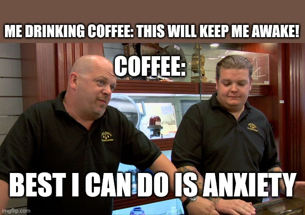 Pawn Stars Best I Can Do | ME DRINKING COFFEE: THIS WILL KEEP ME AWAKE! COFFEE:; BEST I CAN DO IS ANXIETY | image tagged in pawn stars best i can do | made w/ Imgflip meme maker