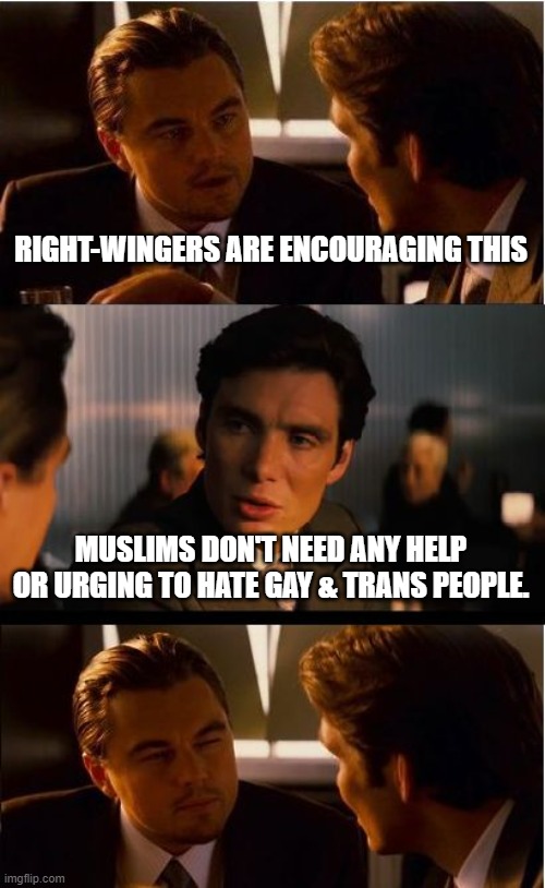 Inception Meme | RIGHT-WINGERS ARE ENCOURAGING THIS MUSLIMS DON'T NEED ANY HELP OR URGING TO HATE GAY & TRANS PEOPLE. | image tagged in memes,inception | made w/ Imgflip meme maker