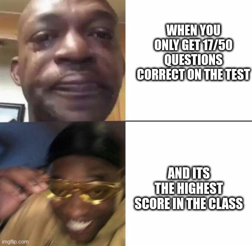 no title | WHEN YOU ONLY GET 17/50 QUESTIONS CORRECT ON THE TEST; AND ITS THE HIGHEST SCORE IN THE CLASS | image tagged in sad then happy,school,test,memes | made w/ Imgflip meme maker
