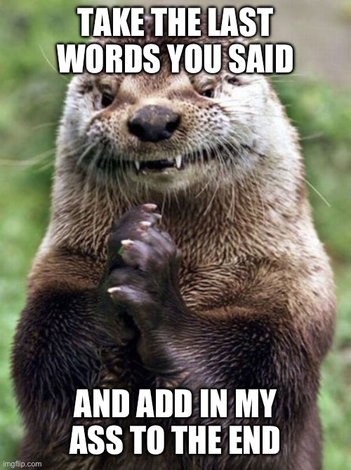 Do it. | TAKE THE LAST WORDS YOU SAID; AND ADD IN MY ASS TO THE END | image tagged in memes,evil otter,do it | made w/ Imgflip meme maker