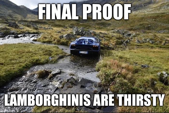 Thirsty | FINAL PROOF; LAMBORGHINIS ARE THIRSTY | image tagged in lamborghini,drink,thirsty | made w/ Imgflip meme maker