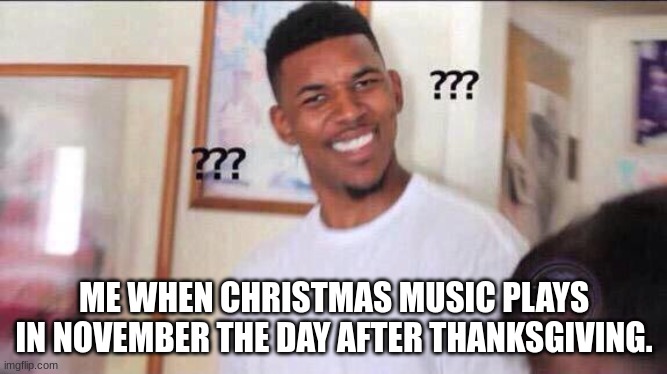 why am I bringing this up rn? | ME WHEN CHRISTMAS MUSIC PLAYS IN NOVEMBER THE DAY AFTER THANKSGIVING. | image tagged in black guy confused | made w/ Imgflip meme maker