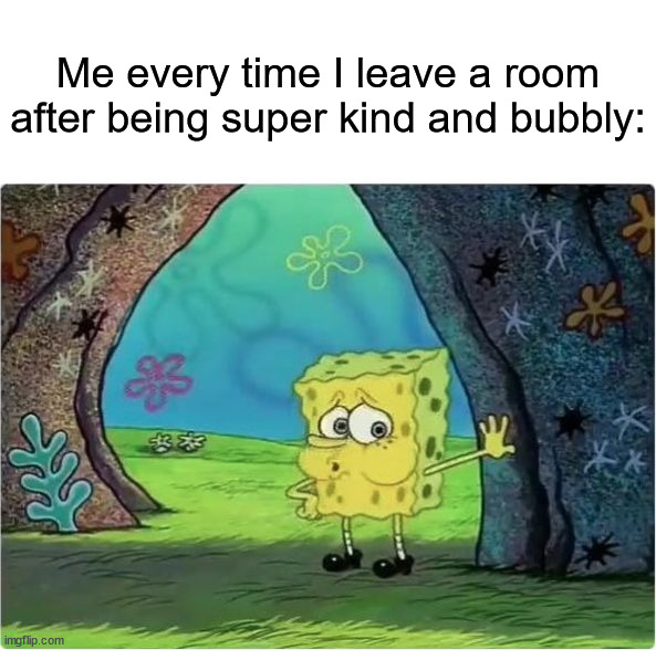 It gets tiring | Me every time I leave a room after being super kind and bubbly: | image tagged in tired spongebob,memes,funny,true story,relatable memes,painful | made w/ Imgflip meme maker