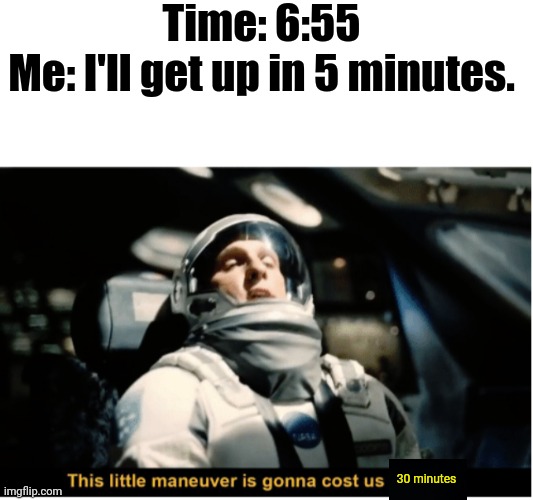 Annnnnnd it's 7:30. Again. For the 5th time this week. AAAAAAAAAA | Time: 6:55
Me: I'll get up in 5 minutes. 30 minutes | image tagged in this little manuever is gonna cost us 51 years,school memes,extra,sleep,relatable | made w/ Imgflip meme maker