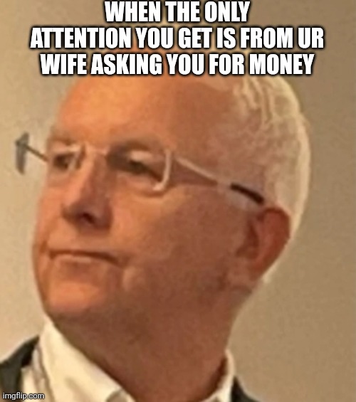Looking upwards like a hero... | WHEN THE ONLY ATTENTION YOU GET IS FROM UR WIFE ASKING YOU FOR MONEY | image tagged in old man staring at nothing | made w/ Imgflip meme maker