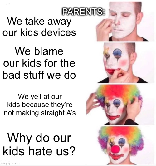 I hate this so much | PARENTS:; We take away our kids devices; We blame our kids for the bad stuff we do; We yell at our kids because they’re not making straight A’s; Why do our kids hate us? | image tagged in memes,clown applying makeup,pain,depression,bad parenting,why are you reading the tags | made w/ Imgflip meme maker