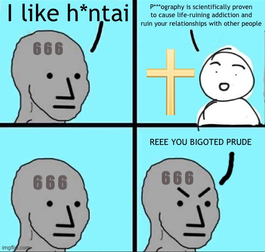 Brainwashed p*** watcher NPCs | I like h*ntai; P***ography is scientifically proven to cause life-ruining addiction and ruin your relationships with other people; 6 6 6; REEE YOU BIGOTED PRUDE; 6 6 6; 6 6 6 | image tagged in npc meme | made w/ Imgflip meme maker