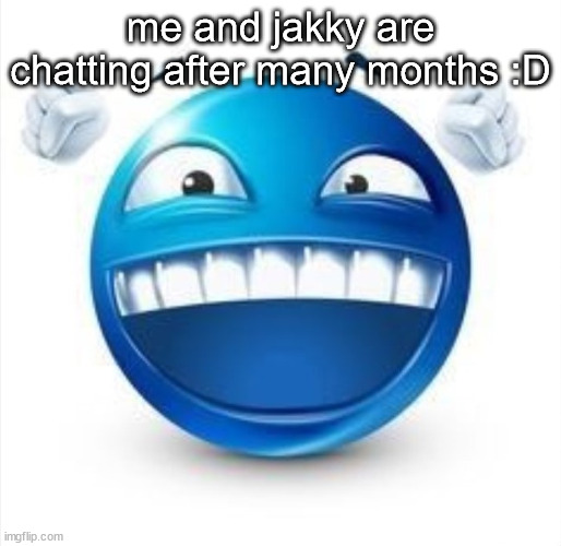 Laughing Blue Guy | me and jakky are chatting after many months :D | image tagged in laughing blue guy | made w/ Imgflip meme maker