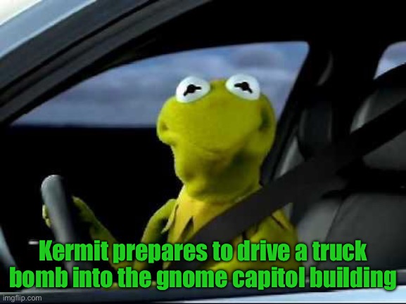 Overthrow the Gunguk! | Kermit prepares to drive a truck bomb into the gnome capitol building | image tagged in kermit car | made w/ Imgflip meme maker