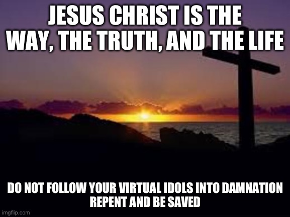 Repent of s**ual sin! | JESUS CHRIST IS THE WAY, THE TRUTH, AND THE LIFE; DO NOT FOLLOW YOUR VIRTUAL IDOLS INTO DAMNATION
REPENT AND BE SAVED | image tagged in cross | made w/ Imgflip meme maker