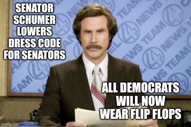 Ron Burgundy Meme | SENATOR SCHUMER LOWERS DRESS CODE FOR SENATORS; ALL DEMOCRATS WILL NOW WEAR FLIP FLOPS | image tagged in memes,ron burgundy | made w/ Imgflip meme maker