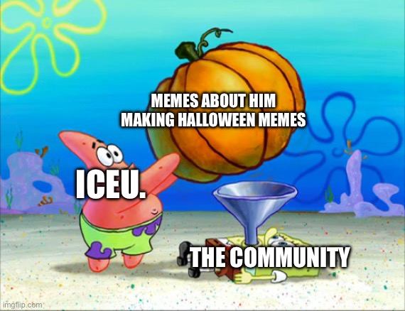 ICEU. THE COMMUNITY MEMES ABOUT HIM MAKING HALLOWEEN MEMES | image tagged in spongebob pumpkin funnel | made w/ Imgflip meme maker